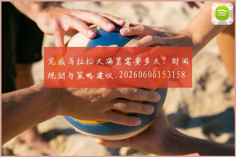 完成马拉松大满贯需要多久？时间规划与策略建议_20260606153158