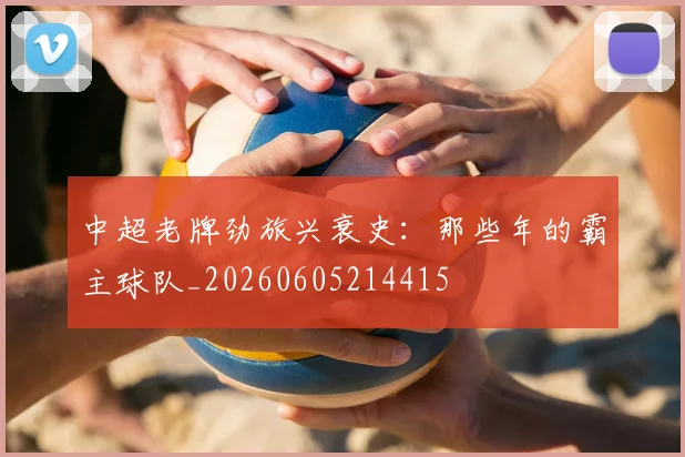 中超老牌劲旅兴衰史：那些年的霸主球队_20260605214415