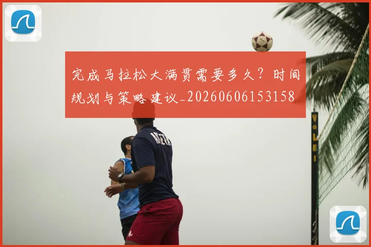 完成马拉松大满贯需要多久？时间规划与策略建议_20260606153158