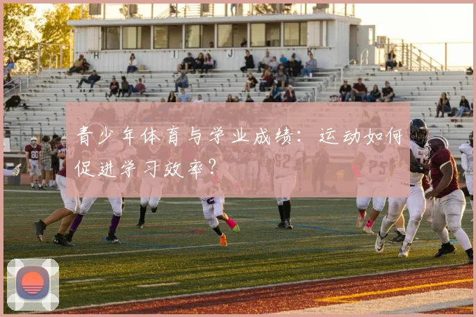 青少年体育与学业成绩：运动如何促进学习效率？