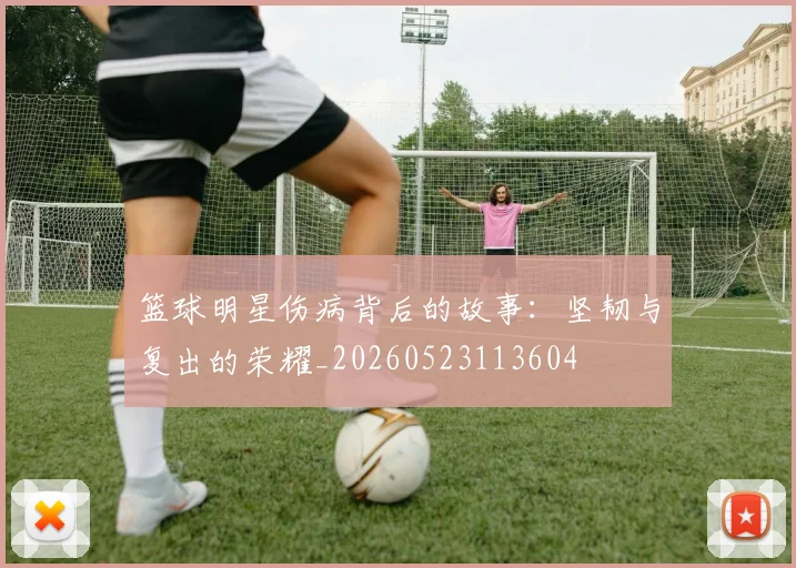 篮球明星伤病背后的故事:坚韧与复出的荣耀_20260523113604